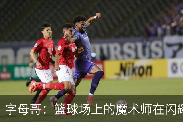 字母哥：篮球场上的魔术师在闪耀！