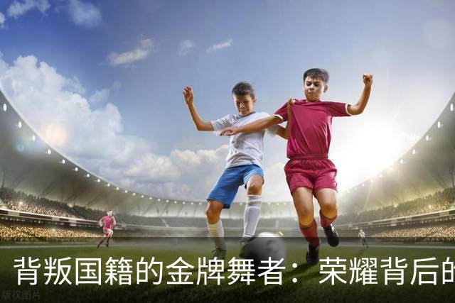 背叛国籍的金牌舞者：荣耀背后的代价