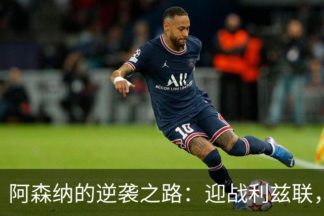 阿森纳的逆袭之路：迎战利兹联，尽情抹去惨败记忆！